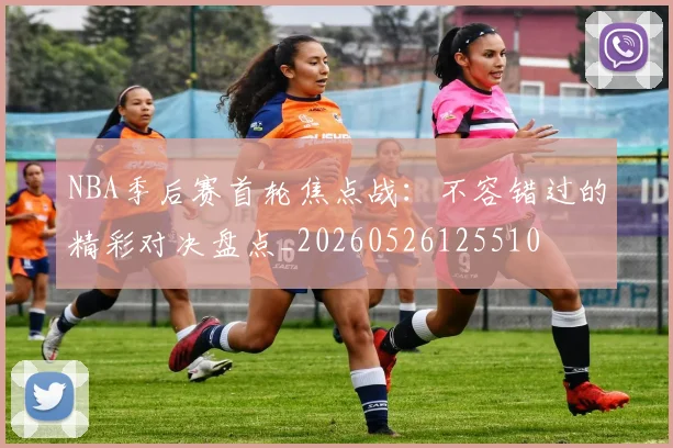 NBA季后赛首轮焦点战:不容错过的精彩对决盘点_20260526125510