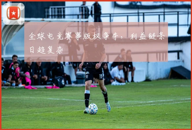 全球电竞赛事版权争夺，利益链条日趋复杂