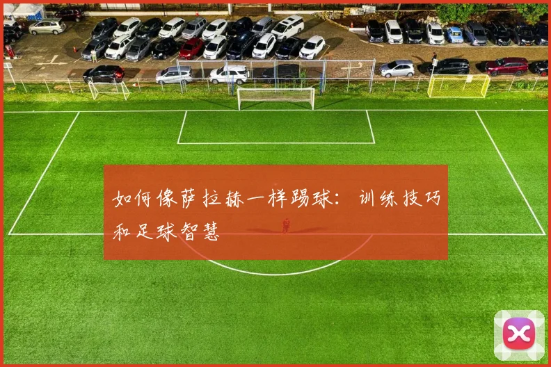 如何像萨拉赫一样踢球:训练技巧和足球智慧