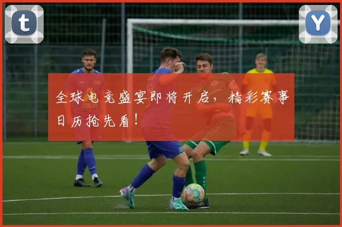 全球电竞盛宴即将开启，精彩赛事日历抢先看！