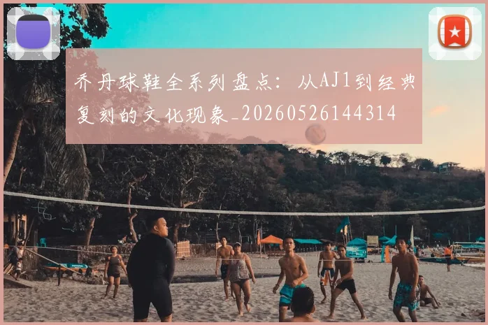 乔丹球鞋全系列盘点:从AJ1到经典复刻的文化现象_20260526144314