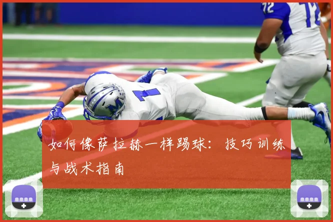 如何像萨拉赫一样踢球：技巧训练与战术指南