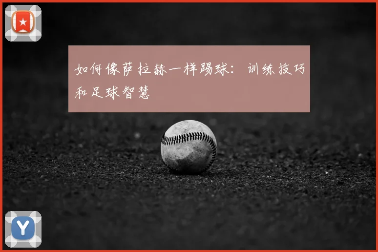 如何像萨拉赫一样踢球：训练技巧和足球智慧