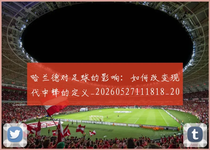 哈兰德对足球的影响:如何改变现代中锋的定义_20260527111818_20260608142749