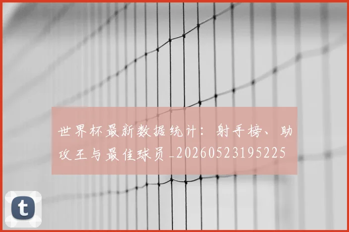 世界杯最新数据统计：射手榜、助攻王与最佳球员_20260523195225