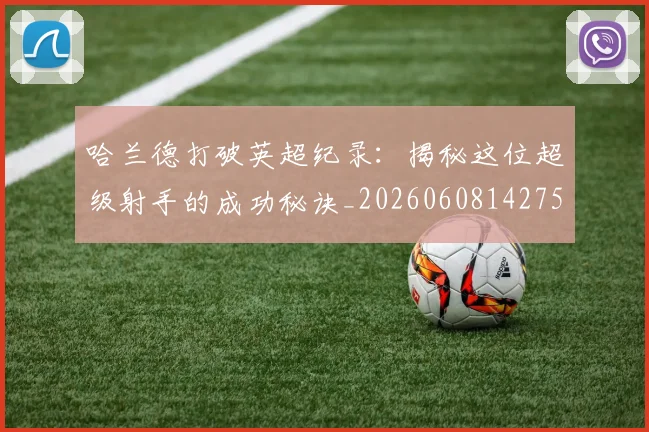 哈兰德打破英超纪录：揭秘这位超级射手的成功秘诀_20260608142750