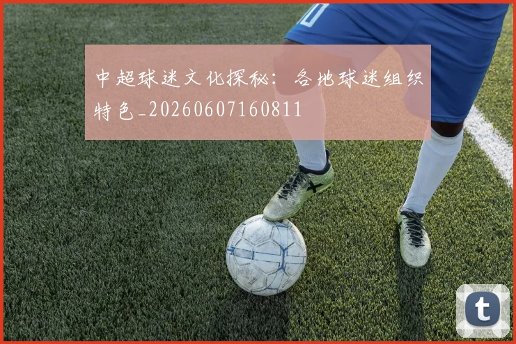 中超球迷文化探秘：各地球迷组织特色_20260607160811