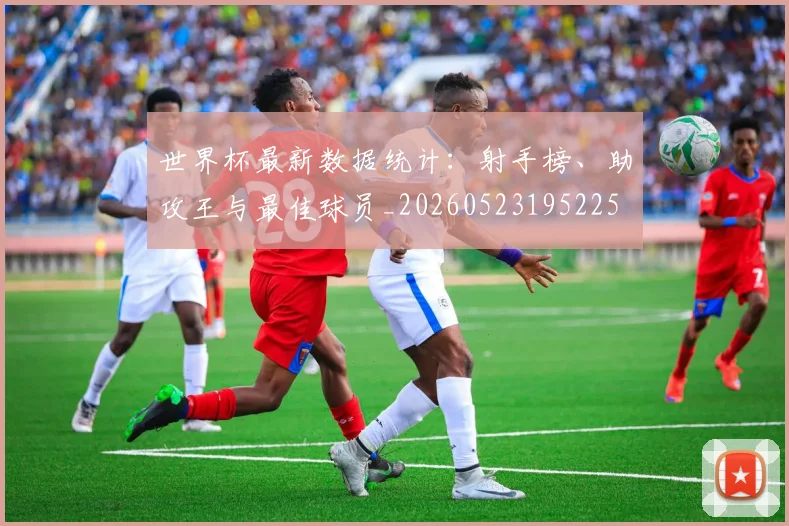 世界杯最新数据统计:射手榜、助攻王与最佳球员_20260523195225