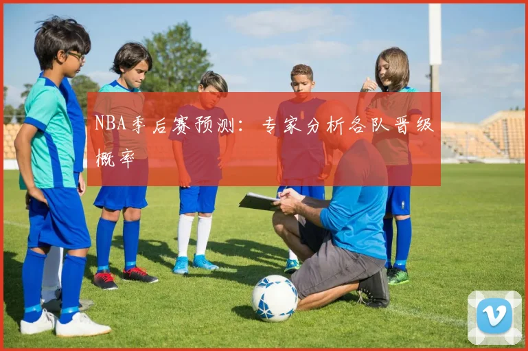 NBA季后赛预测:专家分析各队晋级概率