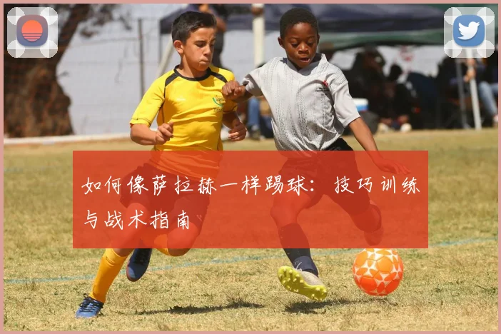 如何像萨拉赫一样踢球：技巧训练与战术指南