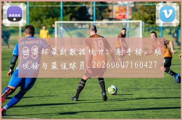世界杯最新数据统计：射手榜、助攻榜与最佳球员_20260607160427