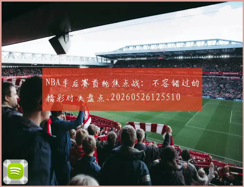 NBA季后赛首轮焦点战：不容错过的精彩对决盘点_20260526125510