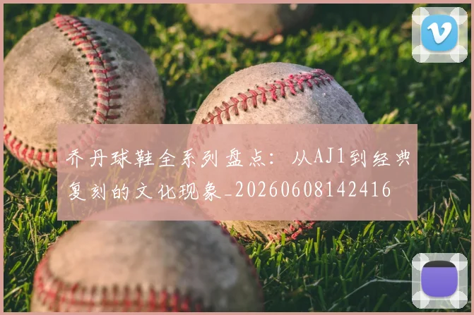 乔丹球鞋全系列盘点：从AJ1到经典复刻的文化现象_20260608142416