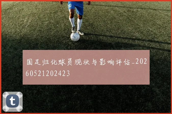 国足归化球员现状与影响评估_20260521202423