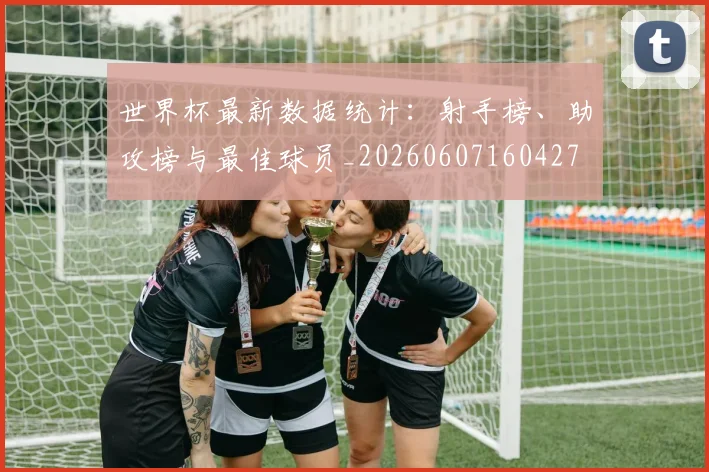 世界杯最新数据统计：射手榜、助攻榜与最佳球员_20260607160427