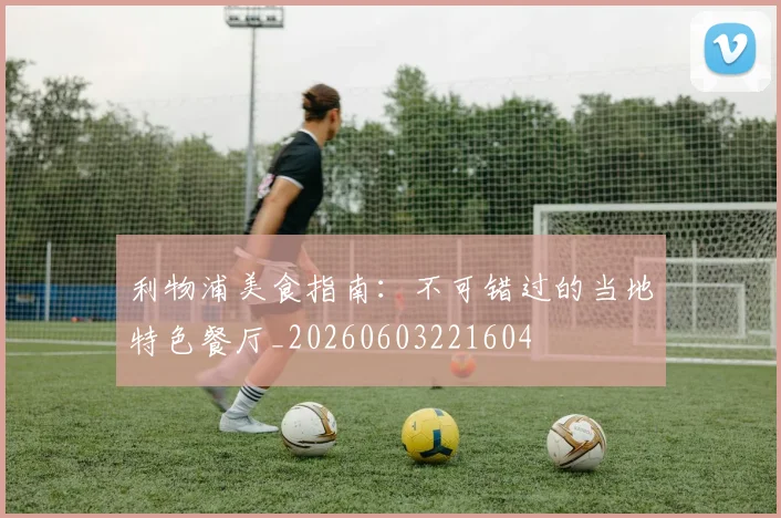 利物浦美食指南：不可错过的当地特色餐厅_20260603221604