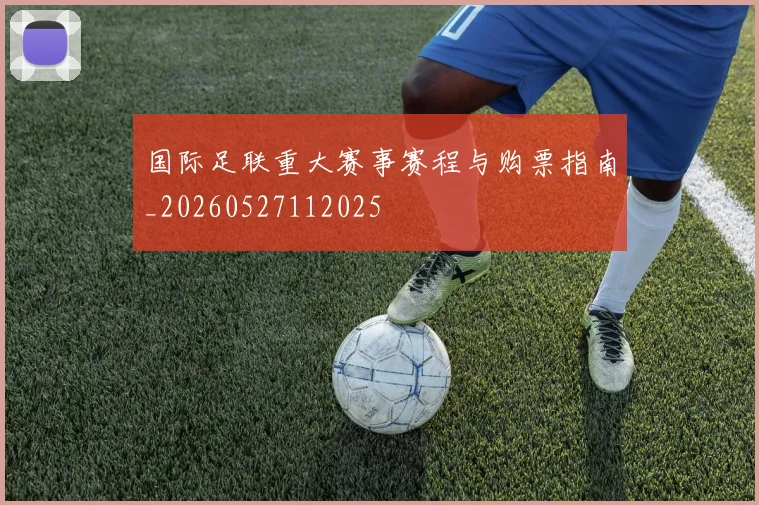 国际足联重大赛事赛程与购票指南_20260527112025